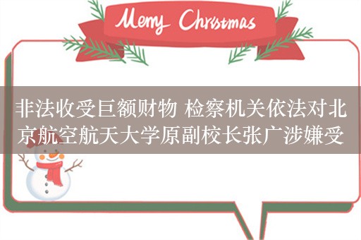 非法收受巨额财物 检察机关依法对北京航空航天大学原副校长张广涉嫌受贿案提起公诉