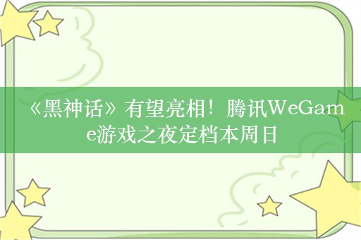  《黑神话》有望亮相！腾讯WeGame游戏之夜定档本周日