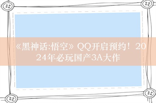  《黑神话:悟空》QQ开启预约！2024年必玩国产3A大作