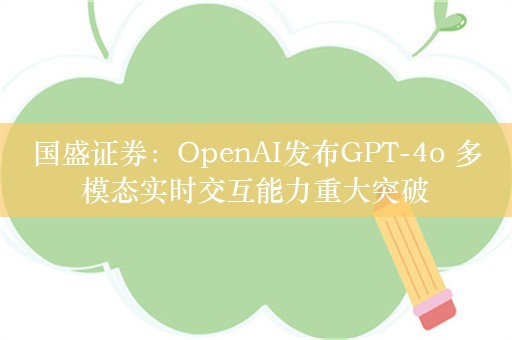 国盛证券：OpenAI发布GPT-4o 多模态实时交互能力重大突破