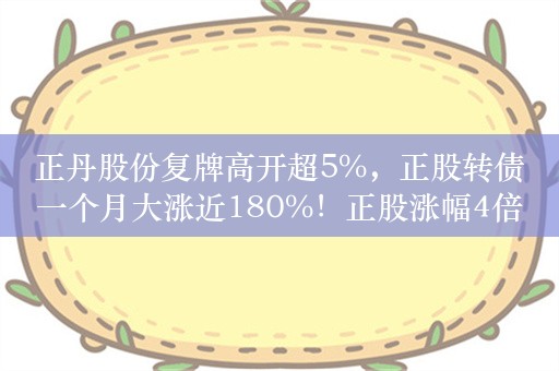 正丹股份复牌高开超5%，正股转债一个月大涨近180%！正股涨幅4倍