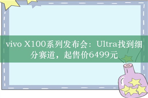 vivo X100系列发布会：Ultra找到细分赛道，起售价6499元