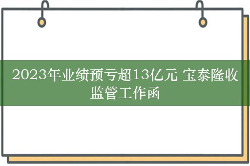 2023年业绩预亏超13亿元 宝泰隆收监管工作函