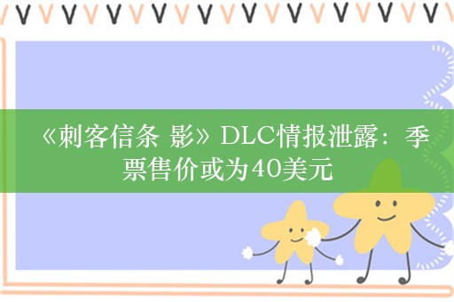  《刺客信条 影》DLC情报泄露：季票售价或为40美元