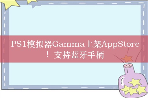  PS1模拟器Gamma上架AppStore！支持蓝牙手柄