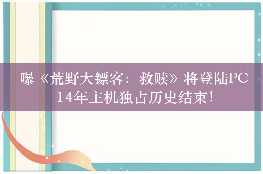  曝《荒野大镖客：救赎》将登陆PC 14年主机独占历史结束！