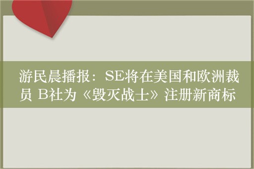  游民晨播报：SE将在美国和欧洲裁员 B社为《毁灭战士》注册新商标