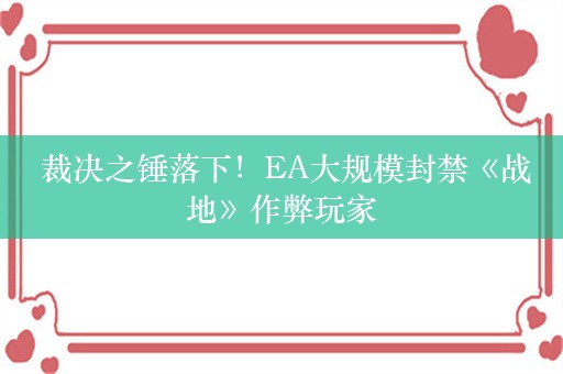  裁决之锤落下！EA大规模封禁《战地》作弊玩家