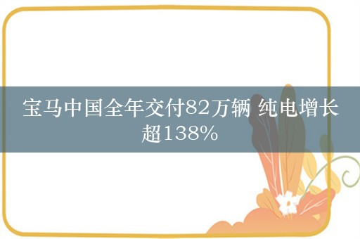 宝马中国全年交付82万辆 纯电增长超138%