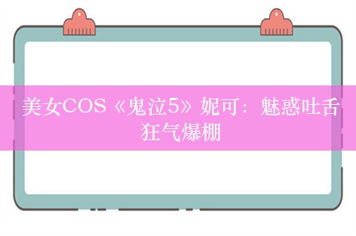  美女COS《鬼泣5》妮可：魅惑吐舌 狂气爆棚