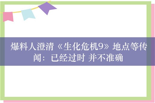  爆料人澄清《生化危机9》地点等传闻：已经过时 并不准确