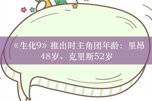  《生化9》推出时主角团年龄：里昂48岁、克里斯52岁