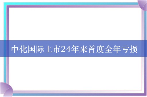 中化国际上市24年来首度全年亏损