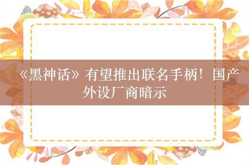  《黑神话》有望推出联名手柄！国产外设厂商暗示