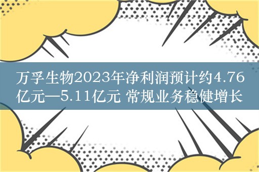 万孚生物2023年净利润预计约4.76亿元—5.11亿元 常规业务稳健增长