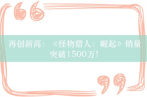  再创新高：《怪物猎人：崛起》销量突破1500万！