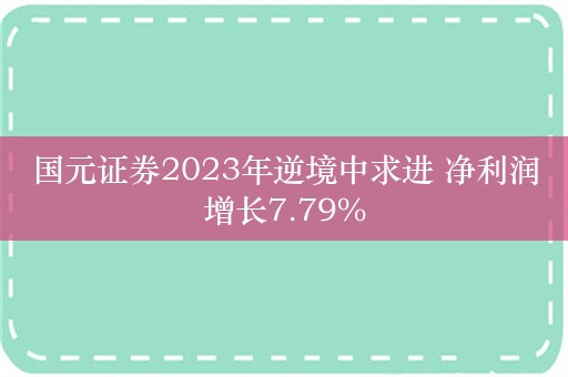 国元证券2023年逆境中求进 净利润增长7.79%