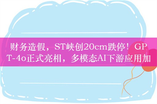 财务造假，ST峡创20cm跌停！GPT-4o正式亮相，多模态AI下游应用加速，机构扎堆调研这些概念股