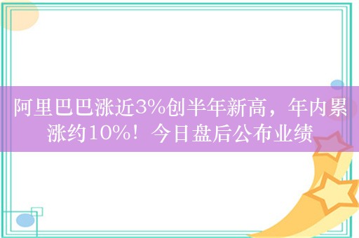 阿里巴巴涨近3%创半年新高，年内累涨约10%！今日盘后公布业绩