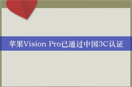 苹果Vision Pro已通过中国3C认证