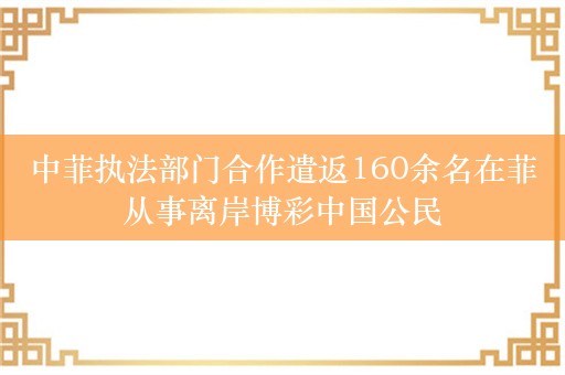 中菲执法部门合作遣返160余名在菲从事离岸博彩中国公民