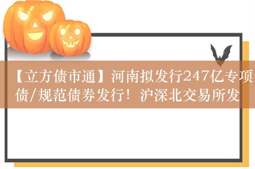 【立方债市通】河南拟发行247亿专项债/规范债券发行！沪深北交易所发声/北交所公司债下周一开市