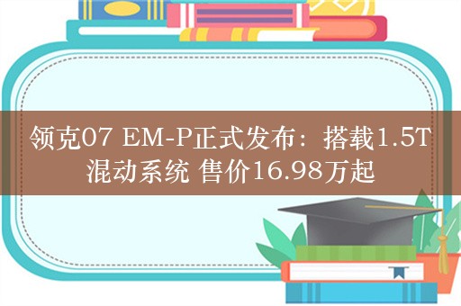 领克07 EM-P正式发布：搭载1.5T混动系统 售价16.98万起