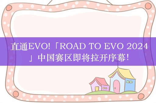  直通EVO!「ROAD TO EVO 2024」中国赛区即将拉开序幕！