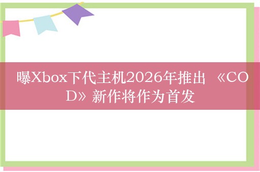  曝Xbox下代主机2026年推出 《COD》新作将作为首发