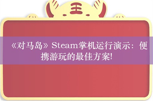  《对马岛》Steam掌机运行演示：便携游玩的最佳方案!