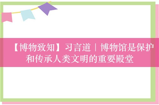 【博物致知】习言道｜博物馆是保护和传承人类文明的重要殿堂