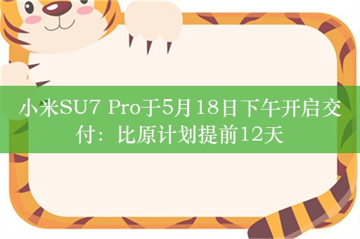 小米SU7 Pro于5月18日下午开启交付：比原计划提前12天