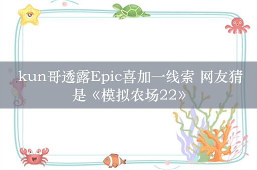  kun哥透露Epic喜加一线索 网友猜是《模拟农场22》