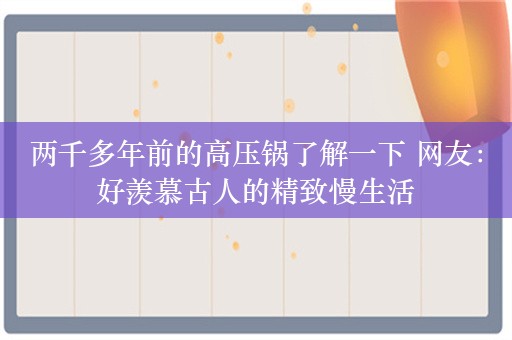 两千多年前的高压锅了解一下 网友：好羡慕古人的精致慢生活