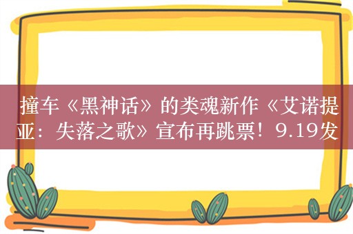  撞车《黑神话》的类魂新作《艾诺提亚：失落之歌》宣布再跳票！9.19发售