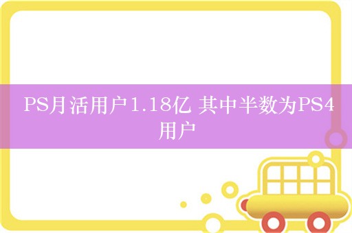  PS月活用户1.18亿 其中半数为PS4用户