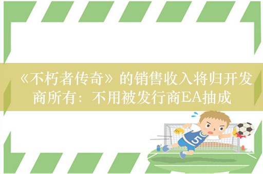  《不朽者传奇》的销售收入将归开发商所有：不用被发行商EA抽成