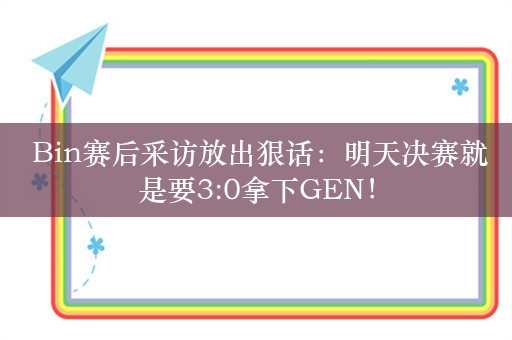  Bin赛后采访放出狠话：明天决赛就是要3:0拿下GEN！