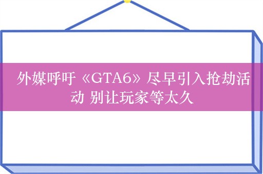  外媒呼吁《GTA6》尽早引入抢劫活动 别让玩家等太久