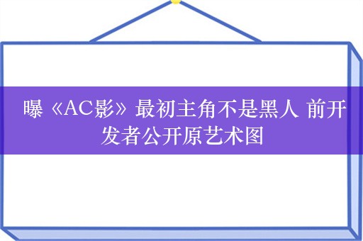  曝《AC影》最初主角不是黑人 前开发者公开原艺术图