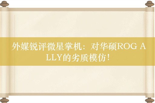  外媒锐评微星掌机：对华硕ROG ALLY的劣质模仿！