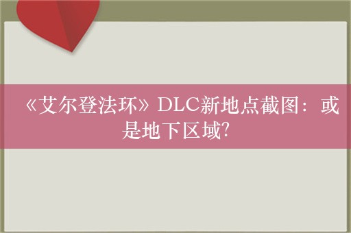  《艾尔登法环》DLC新地点截图：或是地下区域？