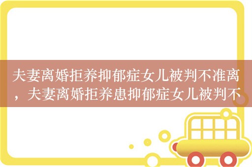 夫妻离婚拒养抑郁症女儿被判不准离，夫妻离婚拒养患抑郁症女儿被判不准离