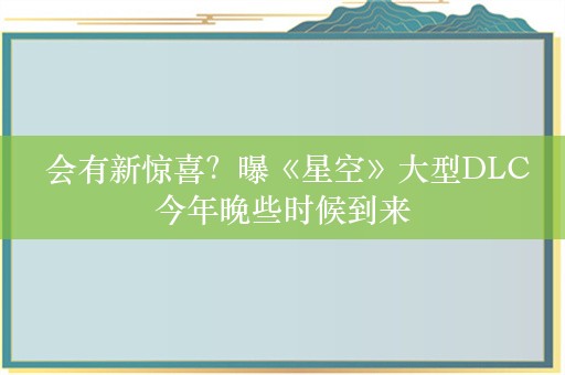  会有新惊喜？曝《星空》大型DLC今年晚些时候到来