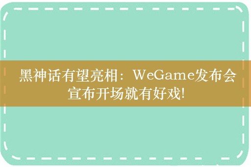  黑神话有望亮相：WeGame发布会宣布开场就有好戏!