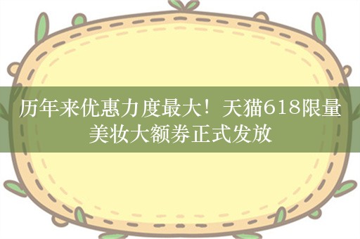 历年来优惠力度最大！天猫618限量美妆大额券正式发放