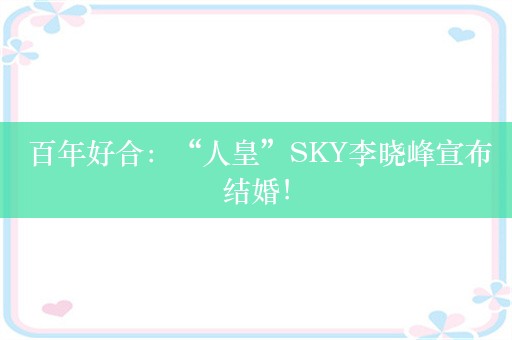  百年好合：“人皇”SKY李晓峰宣布结婚！