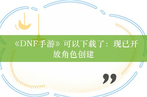  《DNF手游》可以下载了：现已开放角色创建