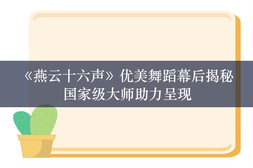  《燕云十六声》优美舞蹈幕后揭秘 国家级大师助力呈现