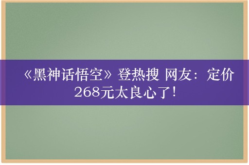  《黑神话悟空》登热搜 网友：定价268元太良心了！